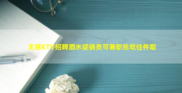 无锡KTV招聘酒水促销员可兼职包吃住件取